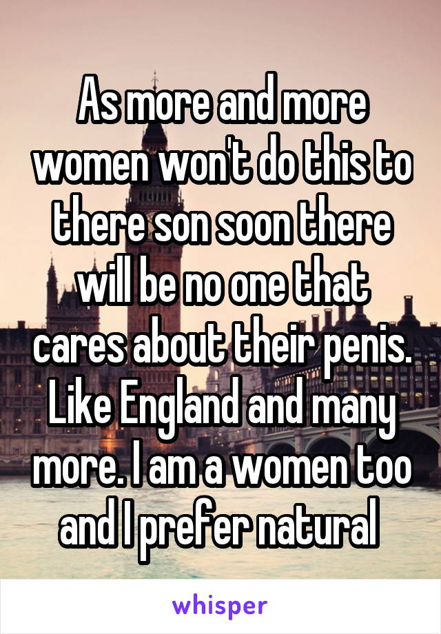 As more and more women won't do this to there son soon there will be no one that cares about their penis. Like England and many more. I am a women too and I prefer natural 