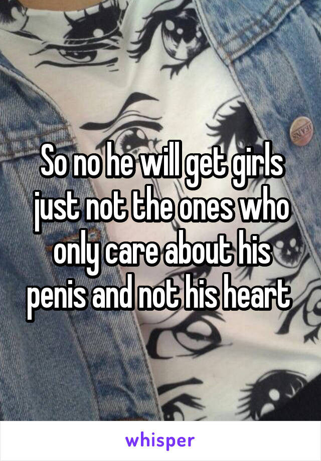 So no he will get girls just not the ones who only care about his penis and not his heart 