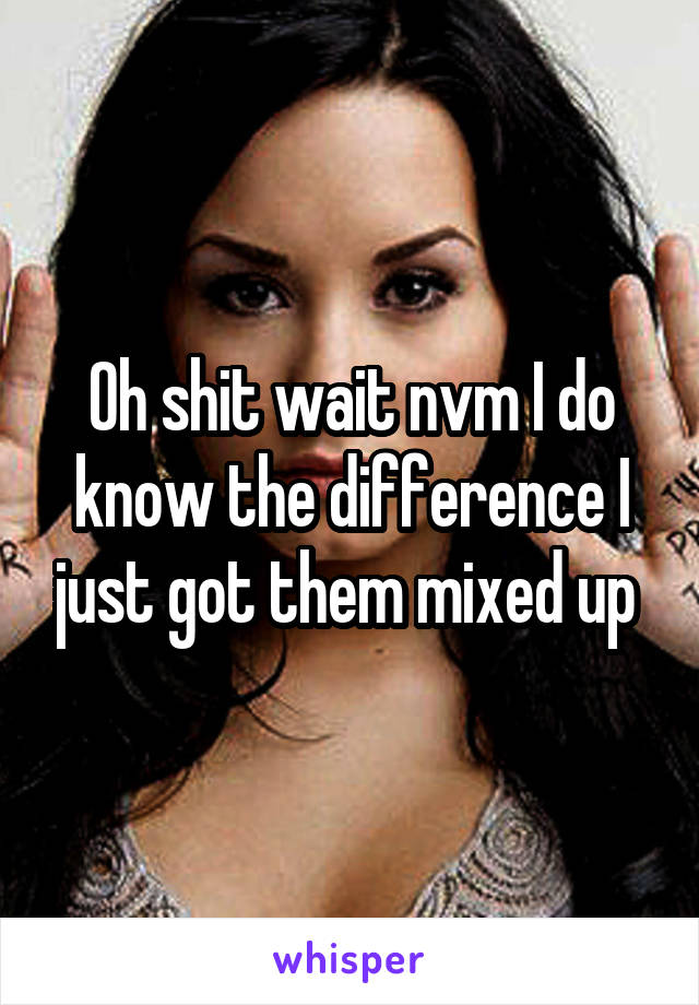 Oh shit wait nvm I do know the difference I just got them mixed up 