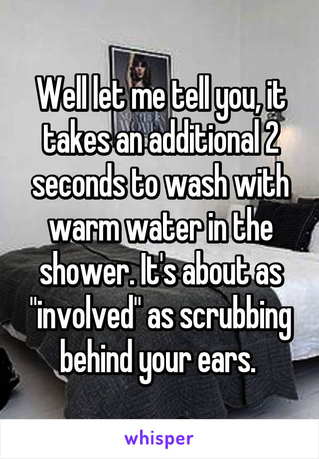 Well let me tell you, it takes an additional 2 seconds to wash with warm water in the shower. It's about as "involved" as scrubbing behind your ears. 