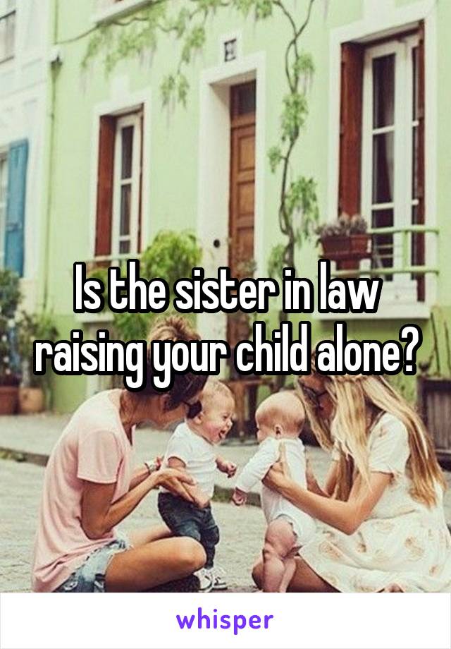 Is the sister in law raising your child alone?