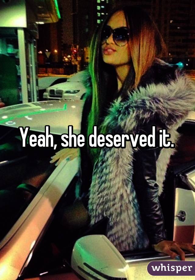 Yeah, she deserved it. 
