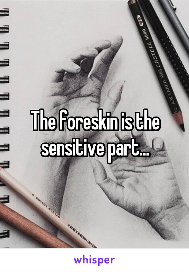 The foreskin is the sensitive part...