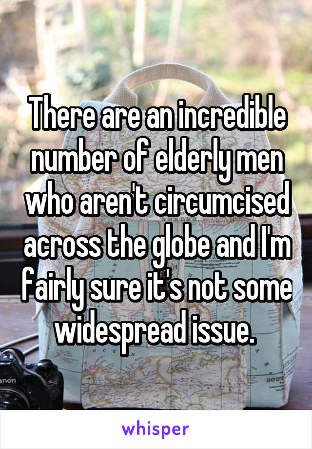 There are an incredible number of elderly men who aren't circumcised across the globe and I'm fairly sure it's not some widespread issue. 