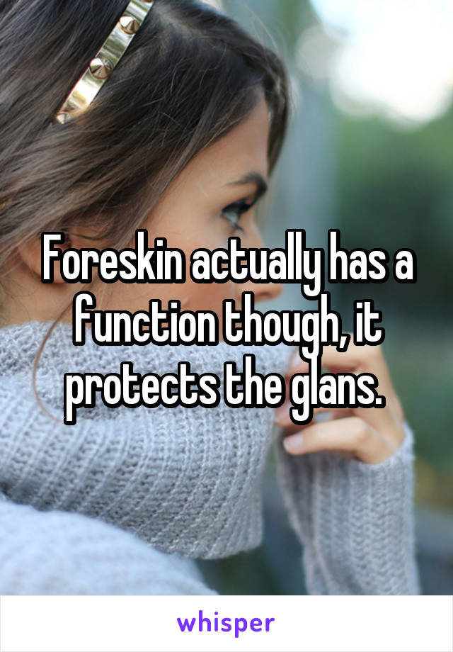 Foreskin actually has a function though, it protects the glans. 