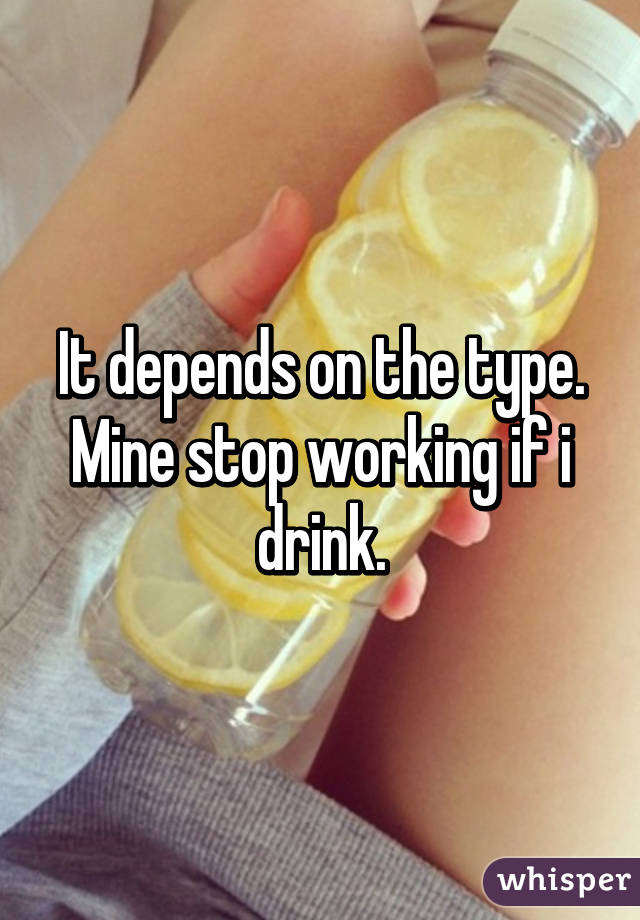 It depends on the type.
Mine stop working if i drink.