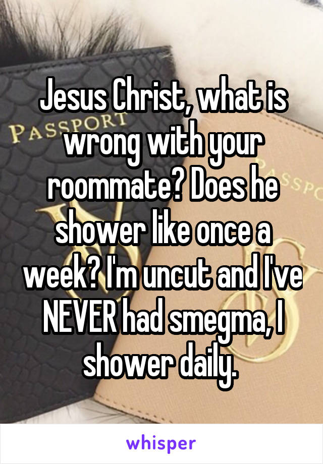 Jesus Christ, what is wrong with your roommate? Does he shower like once a week? I'm uncut and I've NEVER had smegma, I shower daily. 