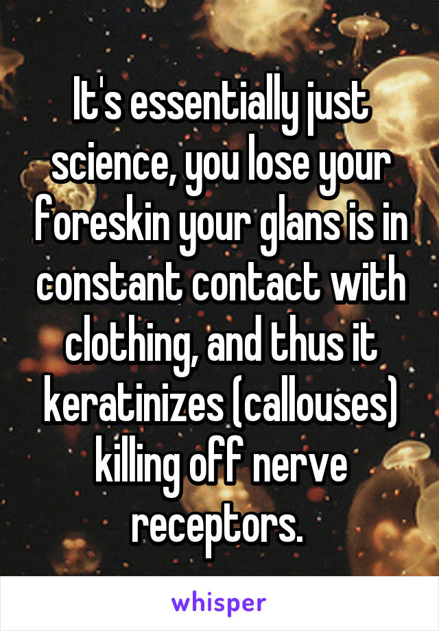 It's essentially just science, you lose your foreskin your glans is in constant contact with clothing, and thus it keratinizes (callouses) killing off nerve receptors. 