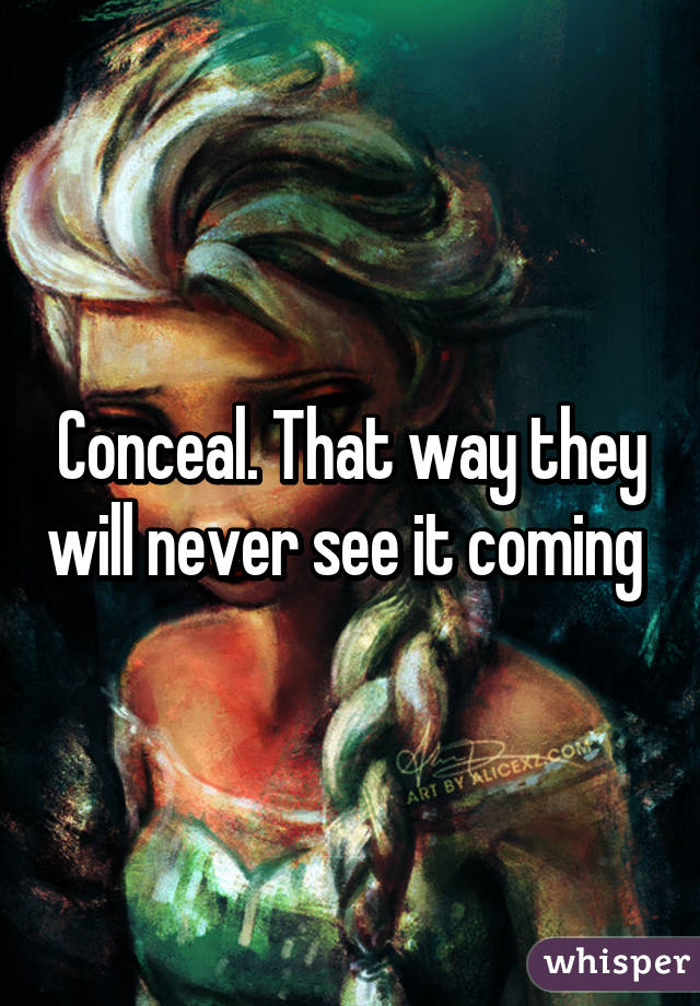 Conceal. That way they will never see it coming 