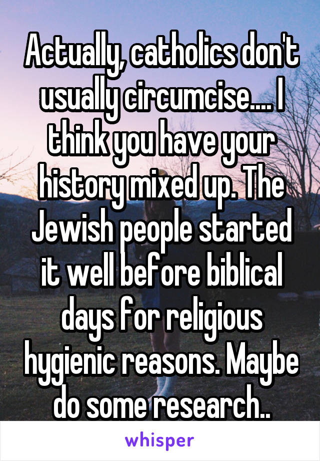 Actually, catholics don't usually circumcise.... I think you have your history mixed up. The Jewish people started it well before biblical days for religious hygienic reasons. Maybe do some research..