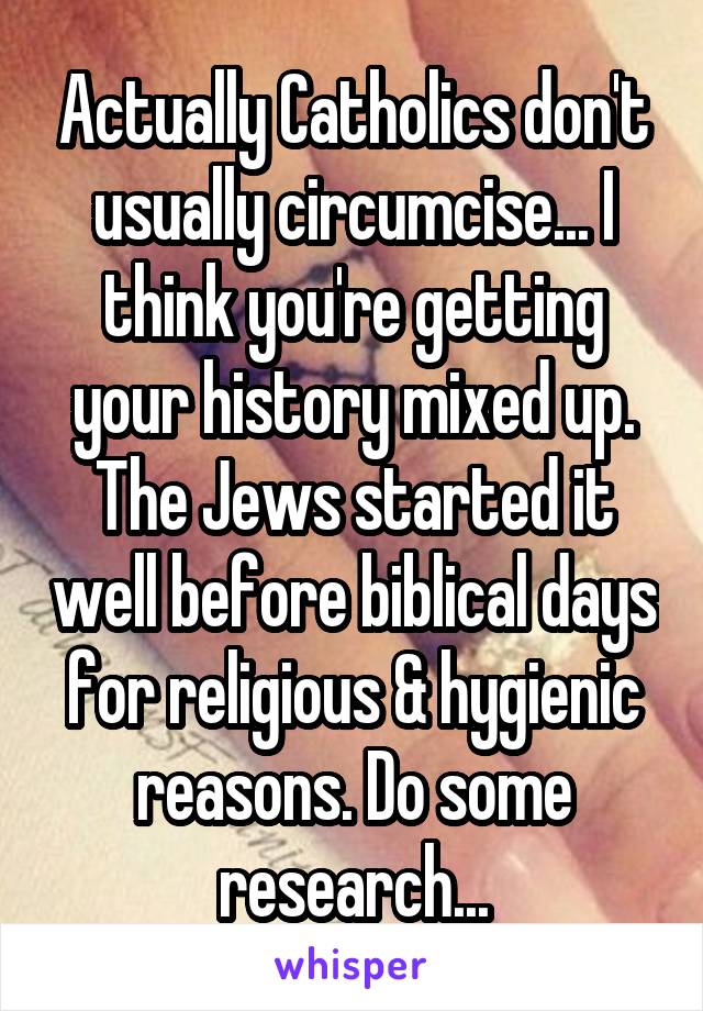 Actually Catholics don't usually circumcise... I think you're getting your history mixed up. The Jews started it well before biblical days for religious & hygienic reasons. Do some research...