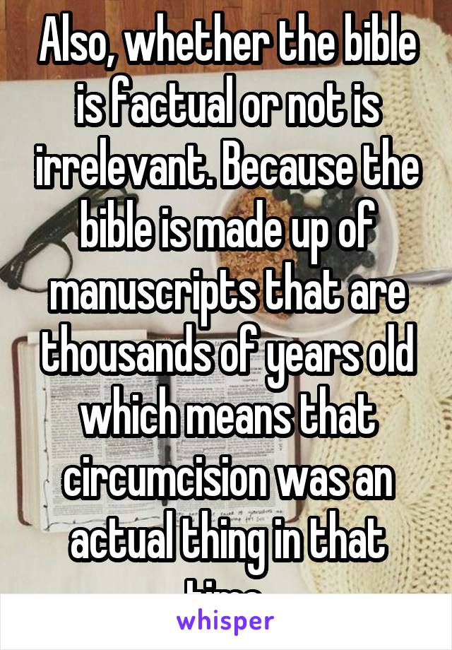 Also, whether the bible is factual or not is irrelevant. Because the bible is made up of manuscripts that are thousands of years old which means that circumcision was an actual thing in that time.