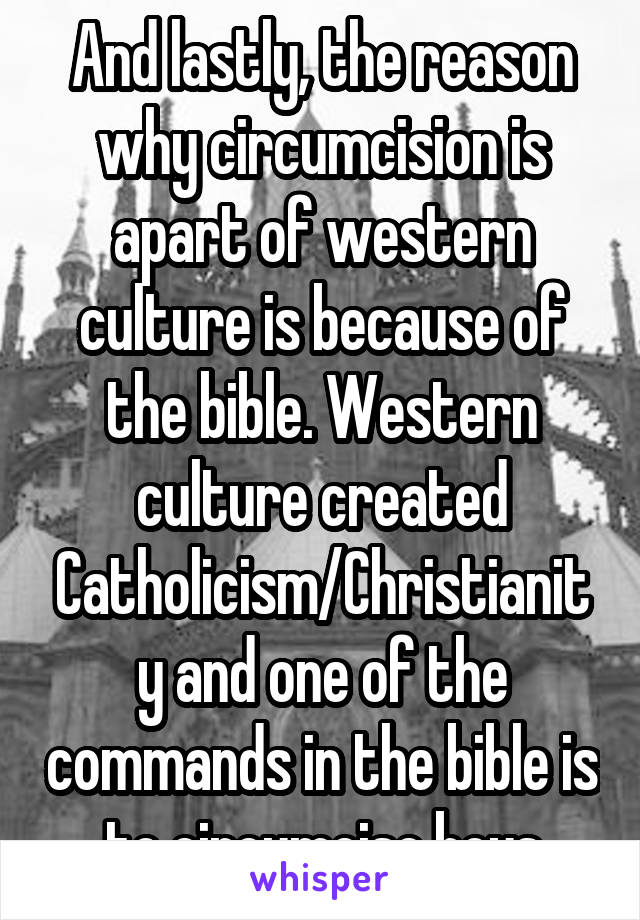 And lastly, the reason why circumcision is apart of western culture is because of the bible. Western culture created Catholicism/Christianity and one of the commands in the bible is to circumcise boys