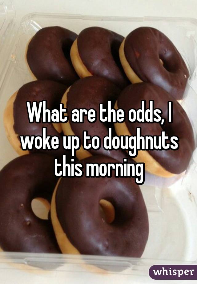 What are the odds, I woke up to doughnuts this morning