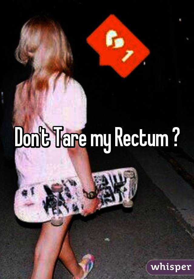 Don't Tare my Rectum ?