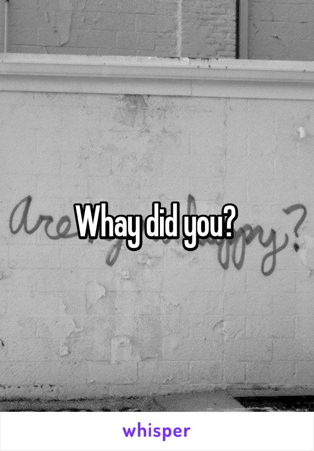 Whay did you? 