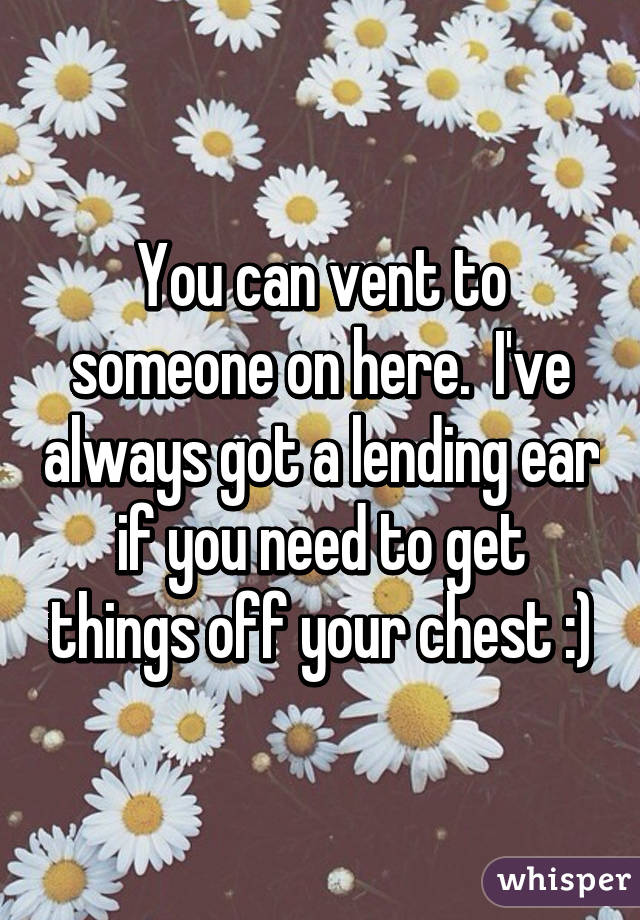 You can vent to someone on here.  I've always got a lending ear if you need to get things off your chest :)