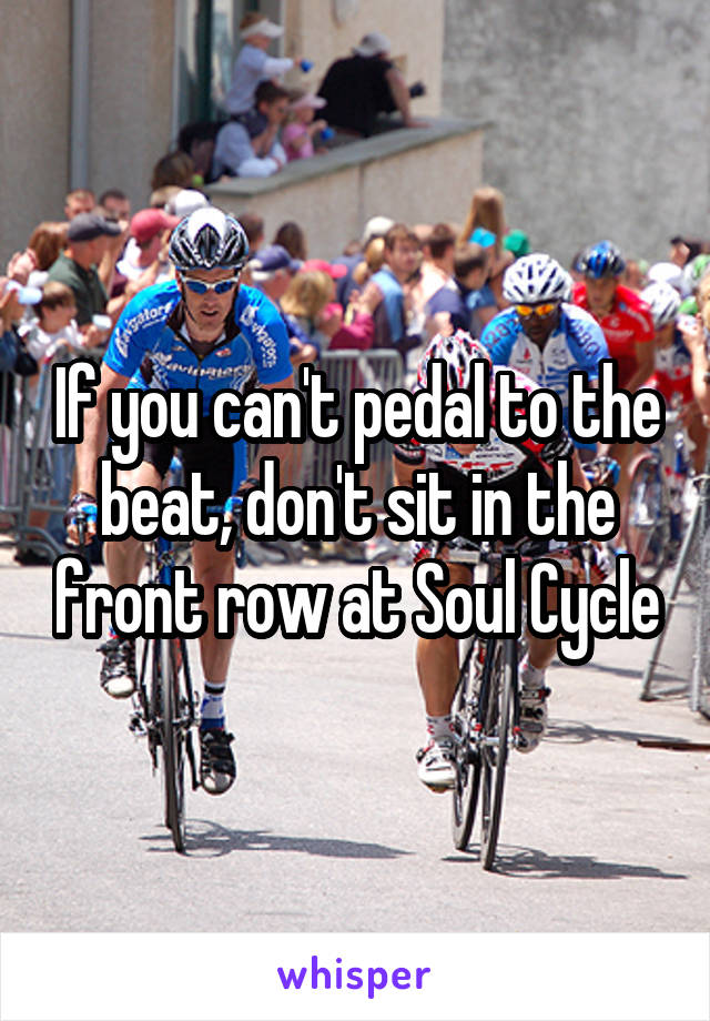 If you can't pedal to the beat, don't sit in the front row at Soul Cycle