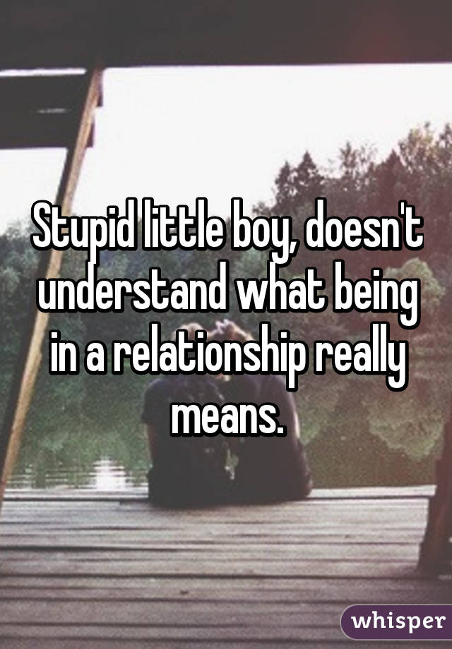 Stupid little boy, doesn't understand what being in a relationship really means.