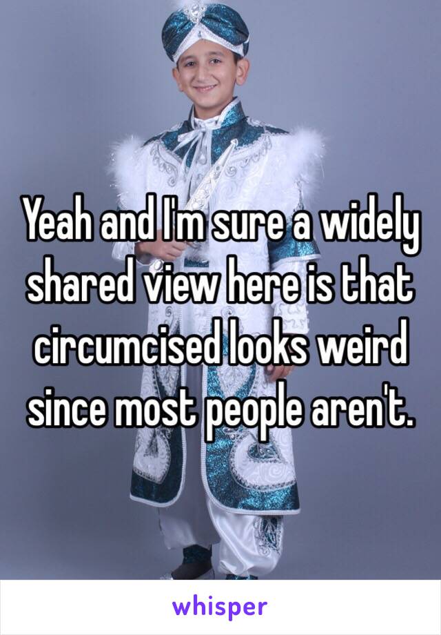 Yeah and I'm sure a widely shared view here is that circumcised looks weird since most people aren't. 