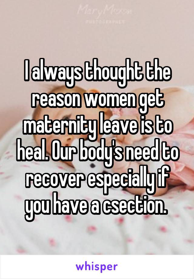 I always thought the reason women get maternity leave is to heal. Our body's need to recover especially if you have a csection. 