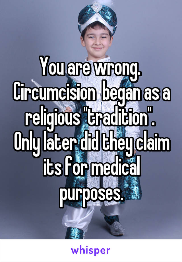 You are wrong.  Circumcision  began as a religious "tradition".  Only later did they claim its for medical purposes.