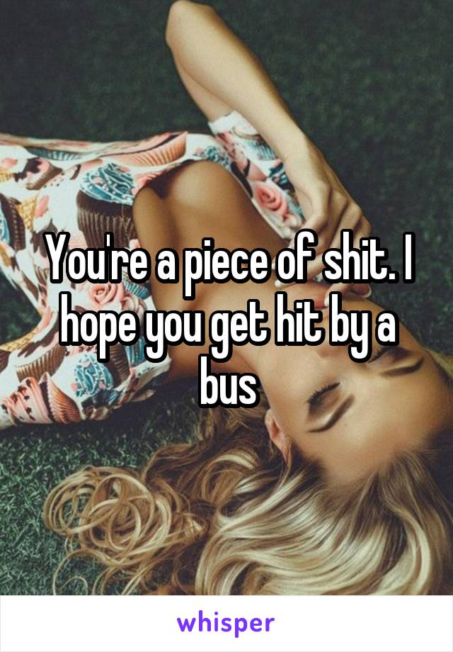 You're a piece of shit. I hope you get hit by a bus