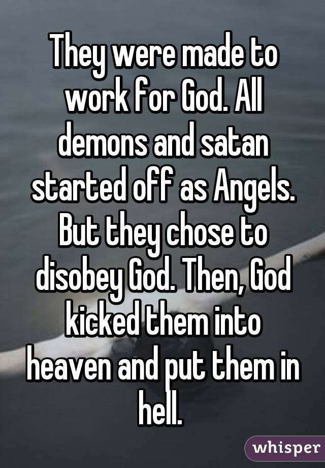 They were made to work for God. All demons and satan started off as Angels. But they chose to disobey God. Then, God kicked them into heaven and put them in hell. 