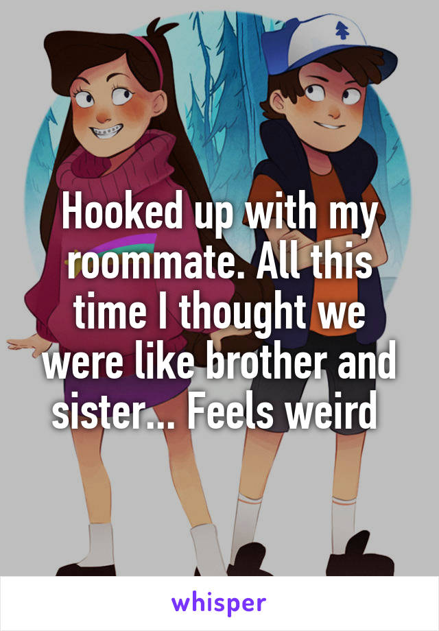 Hooked up with my roommate. All this time I thought we were like brother and sister... Feels weird 