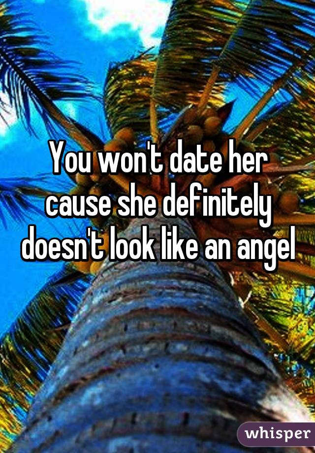 You won't date her cause she definitely doesn't look like an angel 
