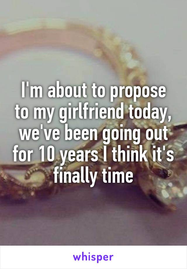 I'm about to propose to my girlfriend today, we've been going out for 10 years I think it's finally time