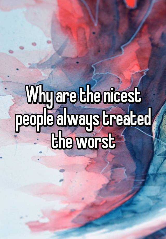 why-are-the-nicest-people-always-treated-the-worst