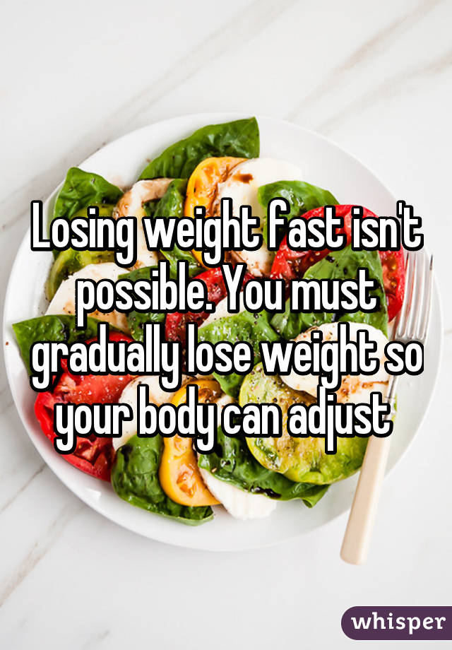 Losing weight fast isn't possible. You must gradually lose weight so your body can adjust 