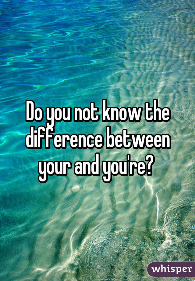 Do you not know the difference between your and you're? 