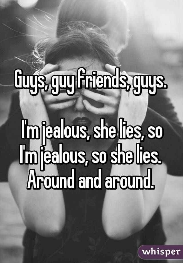 Guys, guy friends, guys. 

I'm jealous, she lies, so I'm jealous, so she lies. 
Around and around. 