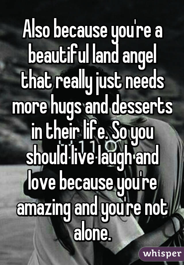 Also because you're a beautiful land angel that really just needs more hugs and desserts in their life. So you should live laugh and love because you're amazing and you're not alone.