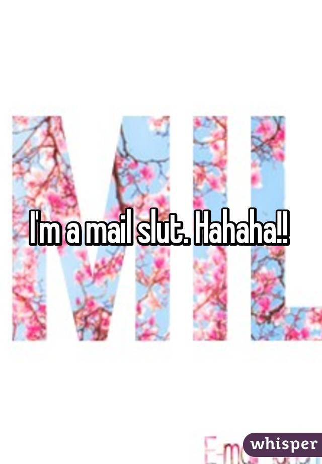 I'm a mail slut. Hahaha!! 