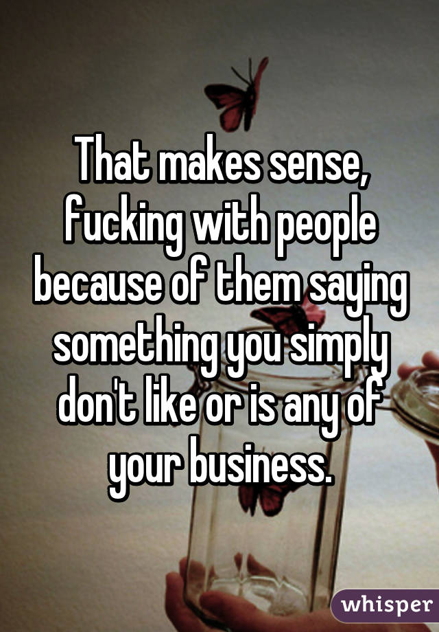 That makes sense, fucking with people because of them saying something you simply don't like or is any of your business.