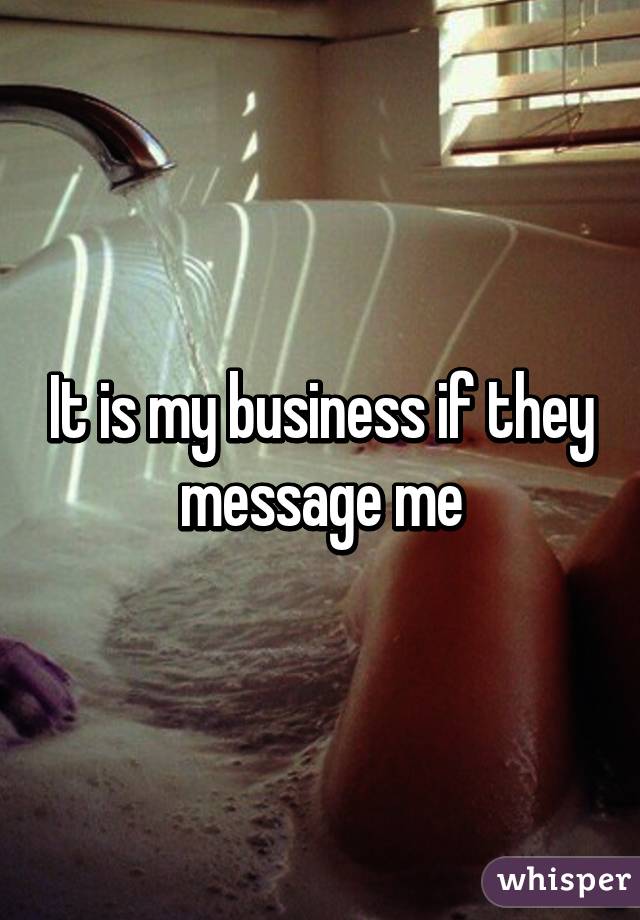 It is my business if they message me