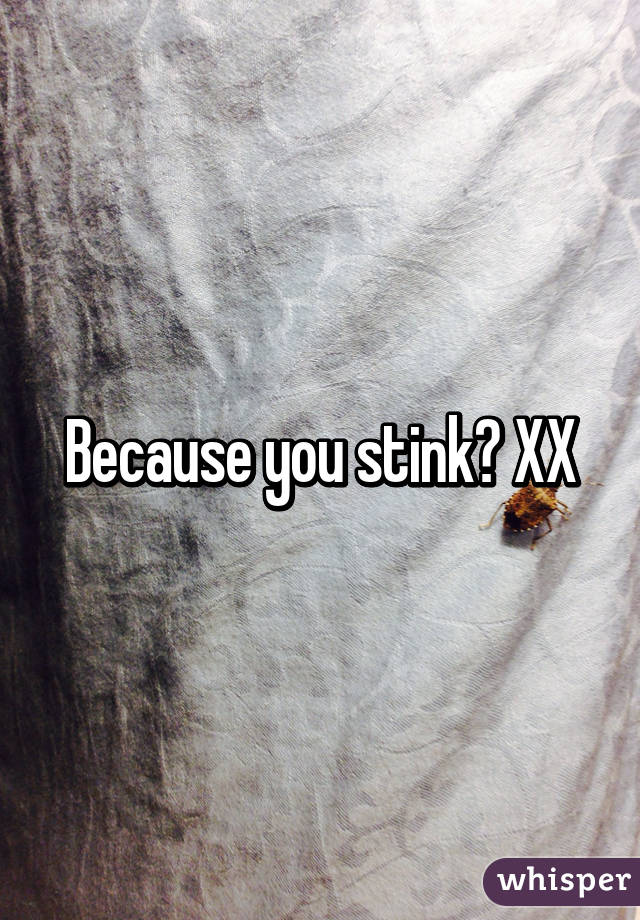 Because you stink? XX