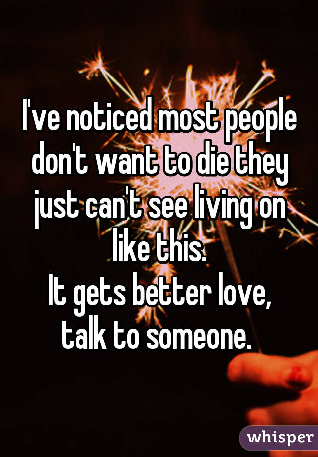 I've noticed most people don't want to die they just can't see living on like this.
It gets better love, talk to someone. 