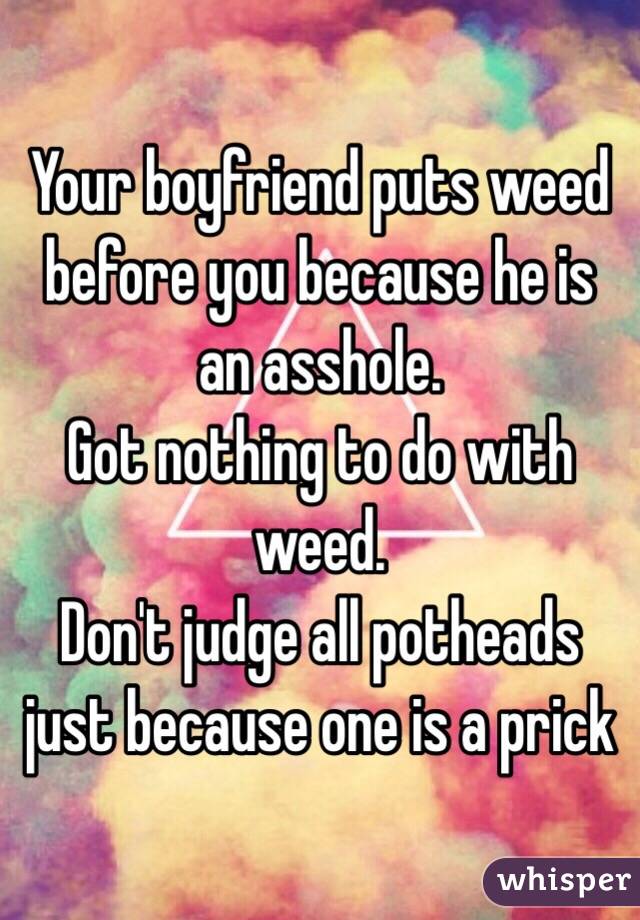 Your boyfriend puts weed before you because he is an asshole.
Got nothing to do with weed. 
Don't judge all potheads just because one is a prick 