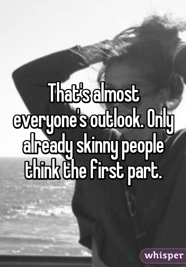 That's almost everyone's outlook. Only already skinny people think the first part.