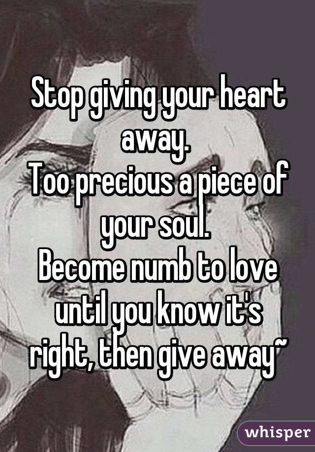 Stop giving your heart away. 
Too precious a piece of your soul. 
Become numb to love until you know it's right, then give away~