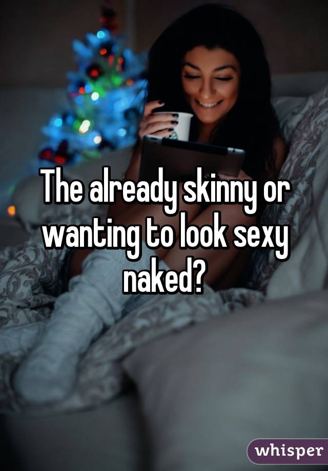 The already skinny or wanting to look sexy naked?