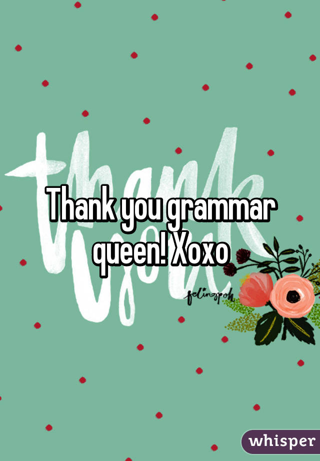 Thank you grammar queen! Xoxo
