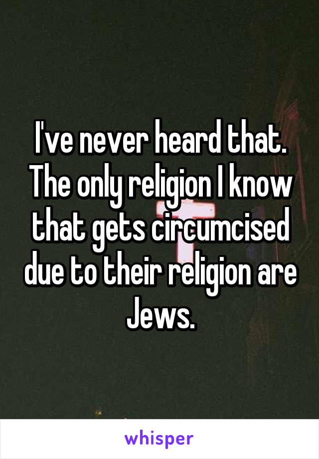 I've never heard that. The only religion I know that gets circumcised due to their religion are Jews.