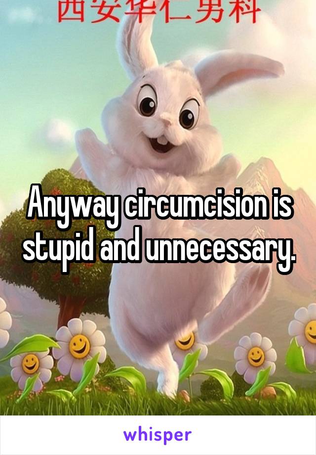 Anyway circumcision is stupid and unnecessary.