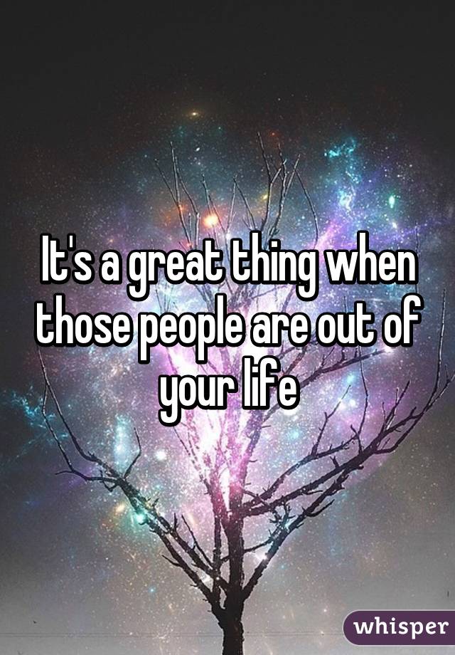 It's a great thing when those people are out of your life