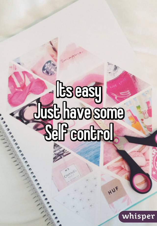 Its easy
Just have some
Self control